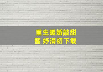 重生暖婚敲甜蜜 妤清初下载